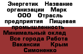 Энергетик › Название организации ­ Марк 4, ООО › Отрасль предприятия ­ Пищевая промышленность › Минимальный оклад ­ 1 - Все города Работа » Вакансии   . Крым,Симоненко